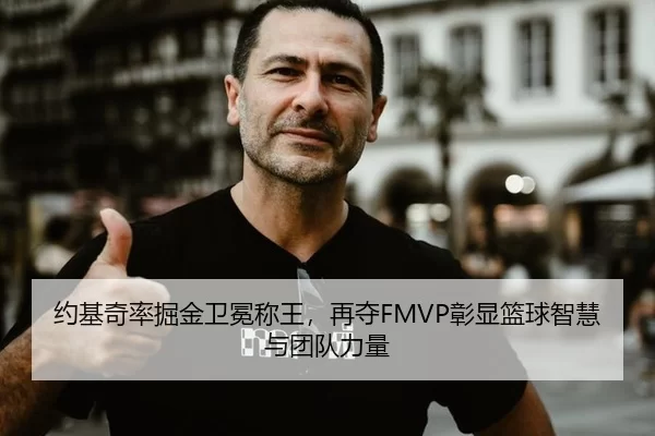 约基奇率掘金卫冕称王，再夺FMVP彰显篮球智慧与团队力量（HTH）